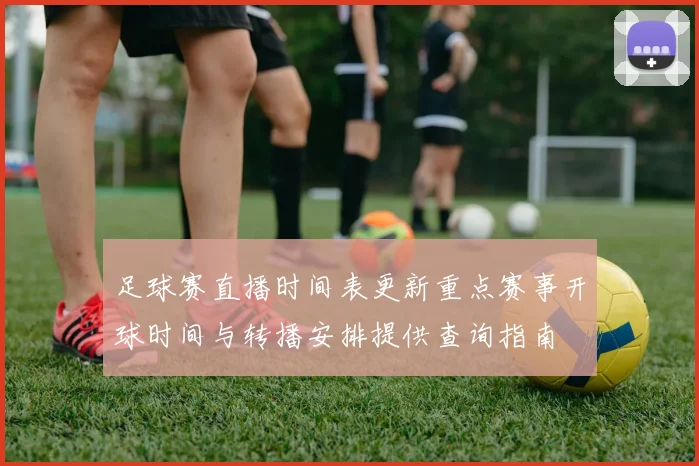 足球赛直播时间表更新重点赛事开球时间与转播安排提供查询指南