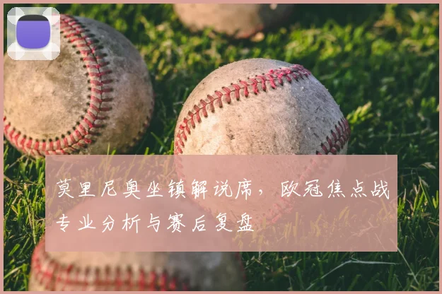 莫里尼奥坐镇解说席，欧冠焦点战专业分析与赛后复盘