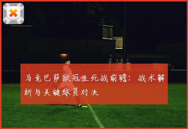 马竞巴萨欧冠生死战前瞻：战术解析与关键球员对决