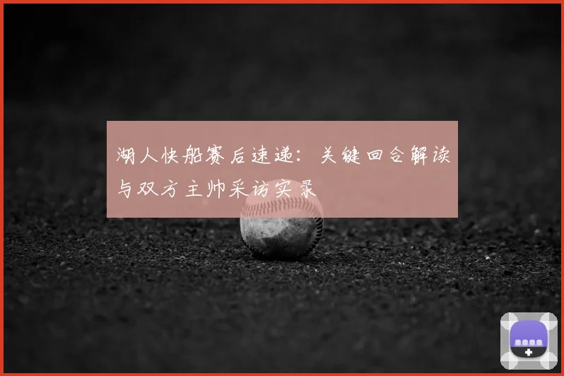 湖人快船赛后速递：关键回合解读与双方主帅采访实录