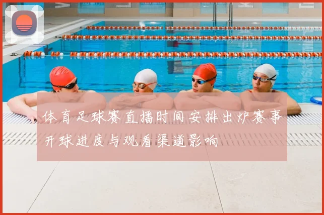 体育足球赛直播时间安排出炉赛事开球进度与观看渠道影响