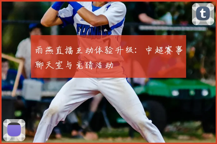 雨燕直播互动体验升级：中超赛事聊天室与竞猜活动