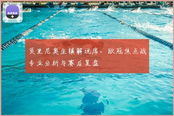 莫里尼奥坐镇解说席，欧冠焦点战专业分析与赛后复盘