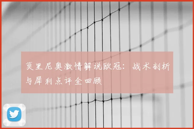 莫里尼奥激情解说欧冠：战术剖析与犀利点评全回顾