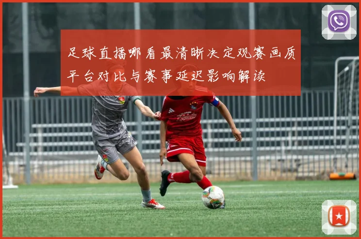 足球直播哪看最清晰决定观赛画质平台对比与赛事延迟影响解读