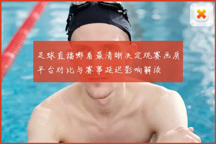 足球直播哪看最清晰决定观赛画质平台对比与赛事延迟影响解读