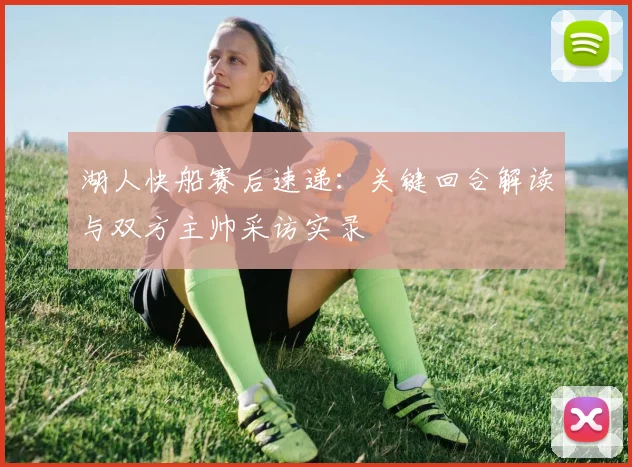 湖人快船赛后速递：关键回合解读与双方主帅采访实录