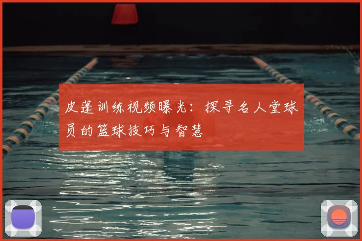 皮蓬训练视频曝光：探寻名人堂球员的篮球技巧与智慧