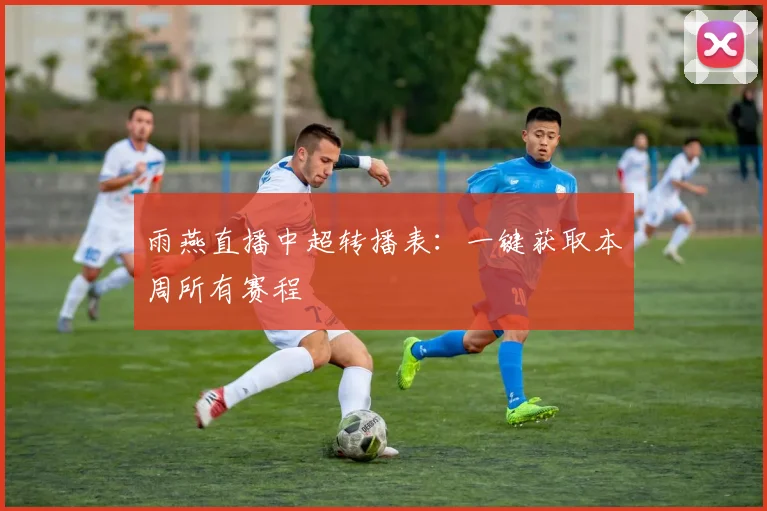 雨燕直播中超转播表：一键获取本周所有赛程