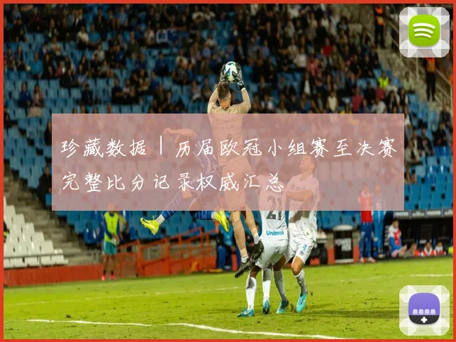 珍藏数据｜历届欧冠小组赛至决赛完整比分记录权威汇总