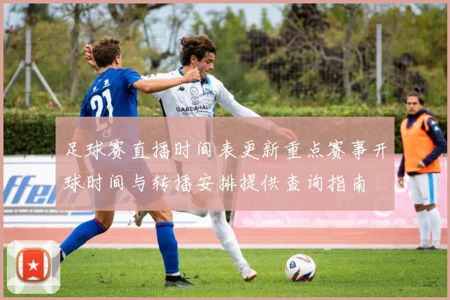 足球赛直播时间表更新重点赛事开球时间与转播安排提供查询指南
