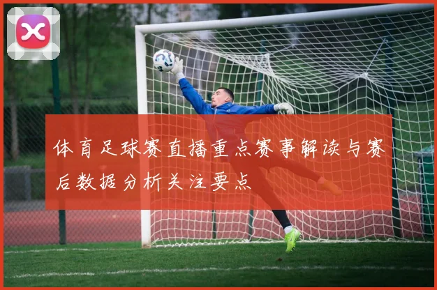 体育足球赛直播重点赛事解读与赛后数据分析关注要点